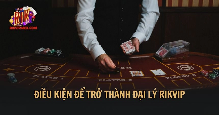 Điều kiện để được trở thành đại lý Rikvip