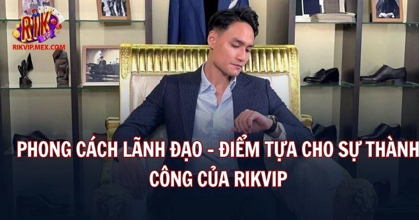 Anh có phong cách lãnh đạo đậm dấu ấn cá nhân